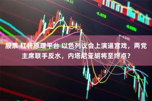 股票 杠杆原理平台 以色列议会上演逼宫戏，两党主席联手反水，内塔尼亚胡将至终点？