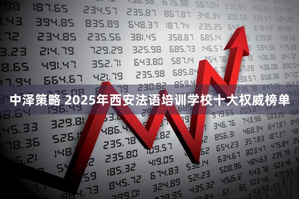 中泽策略 2025年西安法语培训十大权威榜单