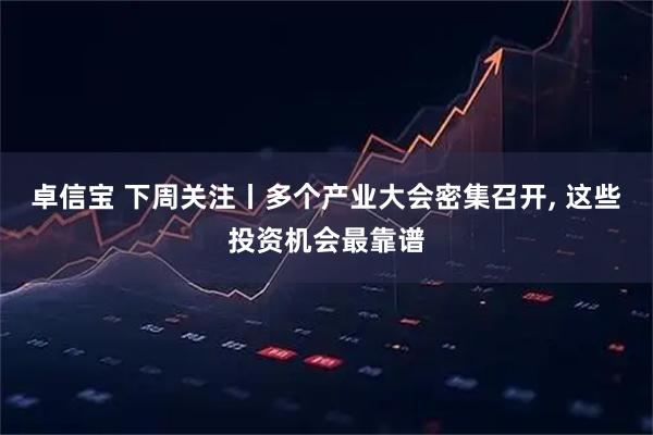 卓信宝 下周关注丨多个财产大会密集召开, 这些投资机会最靠谱