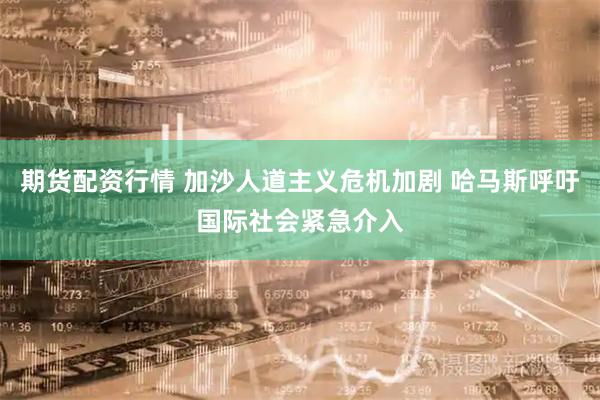 期货配资行情 加沙人道主义危机加剧 哈马斯呼吁国际社会紧急介入