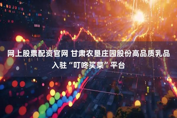 网上股票配资官网 甘肃农垦庄园股份高品质乳品入驻“叮咚买菜”平台