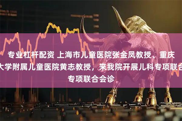 专业杠杆配资 上海市儿童医院张金凤教授、重庆医科大学附属儿童医院黄志教授，来开展儿科专项联合会诊