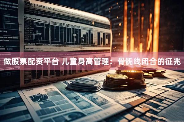 做股票配资平台 儿童身高管理：骨骺线闭合的征兆